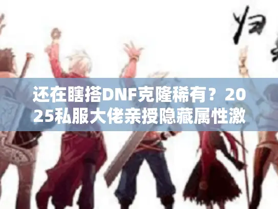 还在瞎搭DNF克隆稀有？2025私服大佬亲授隐藏属性激活+版本最优方案