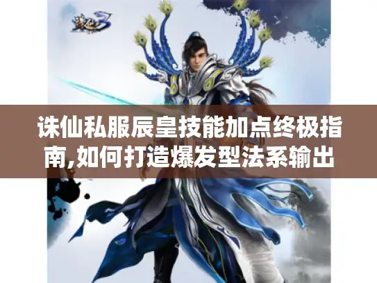 诛仙私服辰皇技能加点终极指南,如何打造爆发型法系输出?