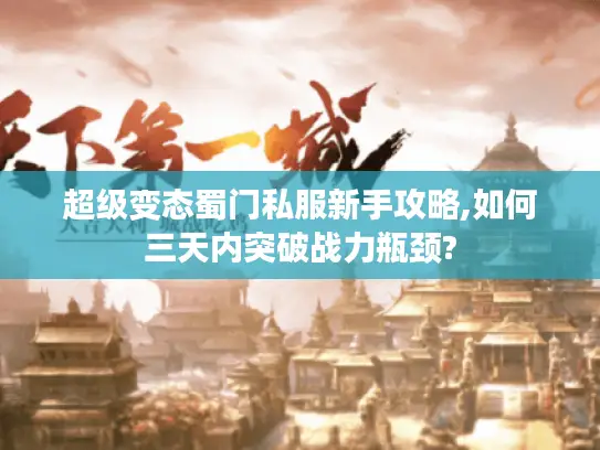 超级变态蜀门私服新手攻略,如何三天内突破战力瓶颈? 超级变态蜀门私服新手攻略,如何三天内突破战力瓶颈?