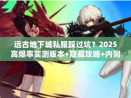 远古地下城私服踩过坑？2025高爆率实测版本+隐藏攻略+内附资源
