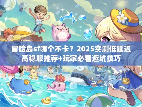 冒险岛sf哪个不卡？2025实测低延迟高稳服推荐+玩家必看避坑技巧