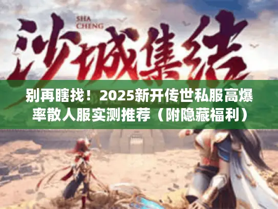 别再瞎找！2025新开传世私服高爆率散人服实测推荐（附隐藏福利）
