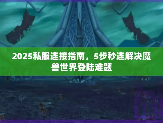 2025私服连接指南，5步秒连解决魔兽世界登陆难题