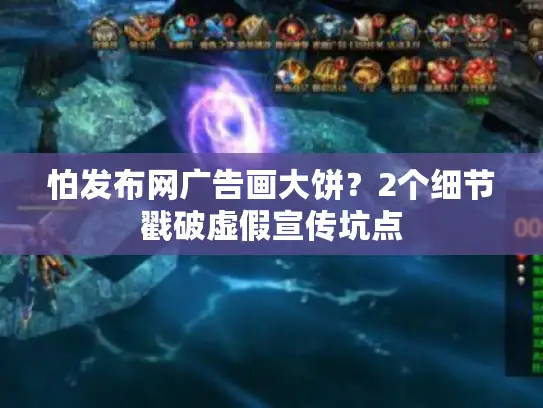 怕发布网广告画大饼？2个细节戳破虚假宣传坑点