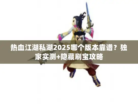 热血江湖私湖2025哪个版本靠谱?独家实测+隐藏刷宝攻略 热血江湖私湖2025哪个版本靠谱?独家实测+隐藏刷宝攻略