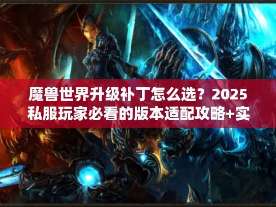 魔兽世界升级补丁怎么选？2025私服玩家必看的版本适配攻略+实战避坑