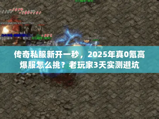 传奇私服新开一秒，2025年真0氪高爆服怎么挑？老玩家3天实测避坑