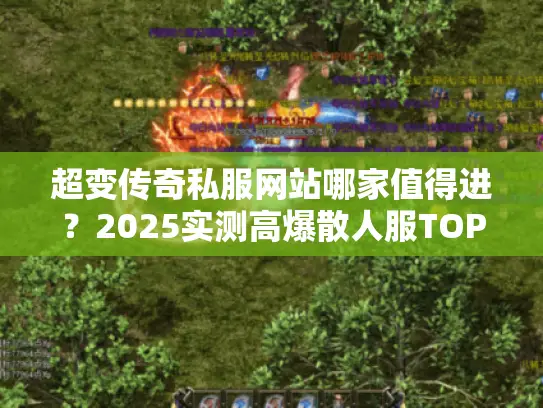 超变传奇私服网站哪家值得进？2025实测高爆散人服TOP3，零氪三天拿沙！