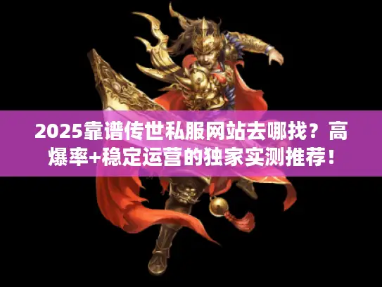 2025靠谱传世私服网站去哪找？高爆率+稳定运营的独家实测推荐！
