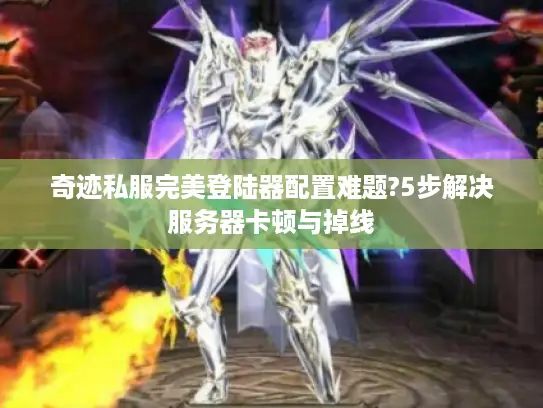奇迹私服完美登陆器配置难题?5步解决服务器卡顿与掉线