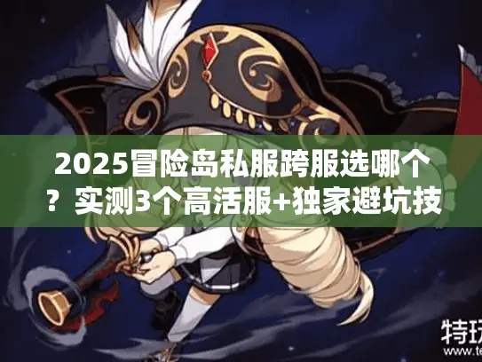 2025冒险岛私服跨服选哪个?实测3个高活服+独家避坑技巧 2025冒险岛私服跨服选哪个?实测3个高活服+独家避坑技巧