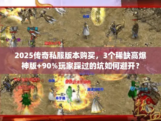 2025传奇私服版本购买，3个稀缺高爆神版+90%玩家踩过的坑如何避开？