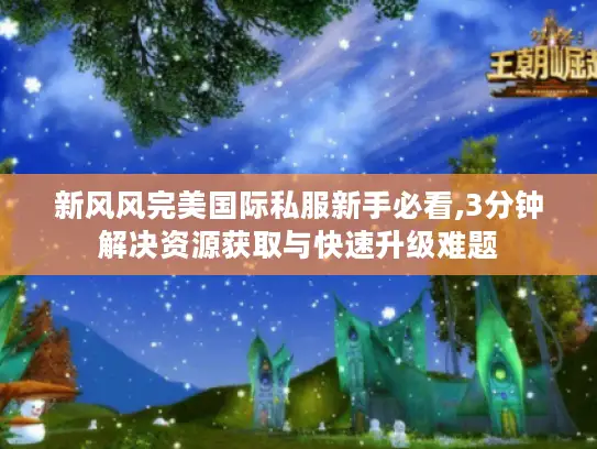 新风风完美国际私服新手必看,3分钟解决资源获取与快速升级难题