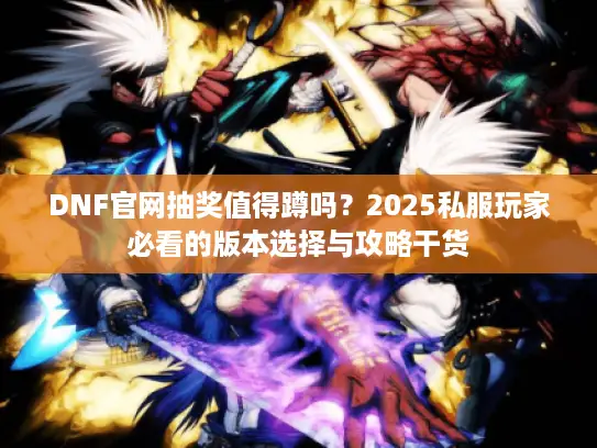 DNF官网抽奖值得蹲吗?2025私服玩家必看的版本选择与攻略干货 DNF官网抽奖值得蹲吗?2025私服玩家必看的版本选择与攻略干货
