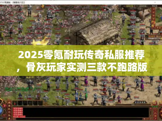 2025零氪耐玩传奇私服推荐，骨灰玩家实测三款不跑路版本