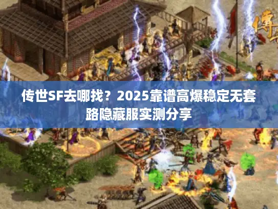 传世SF去哪找？2025靠谱高爆稳定无套路隐藏服实测分享