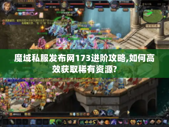 魔域私服发布网173进阶攻略,如何高效获取稀有资源?
