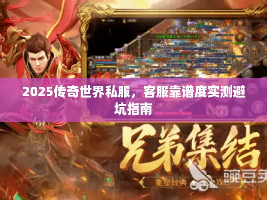 2025传奇世界私服，客服靠谱度实测避坑指南