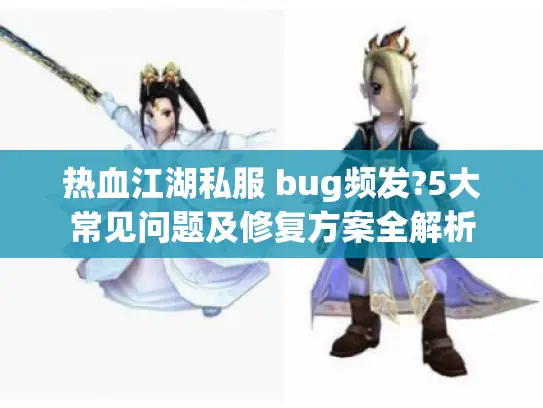 热血江湖私服 bug频发?5大常见问题及修复方案全解析