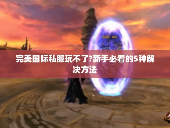 完美国际私服玩不了?新手必看的5种解决方法