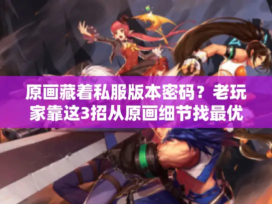 原画藏着私服版本密码？老玩家靠这3招从原画细节找最优攻略