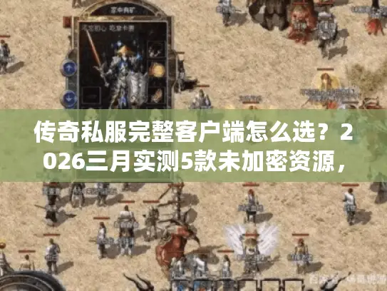 传奇私服完整客户端怎么选?2026三月实测5款未加密资源,老玩家教你避坑 传奇私服完整客户端怎么选?2026三月实测5款未加密资源,老玩家教你避坑