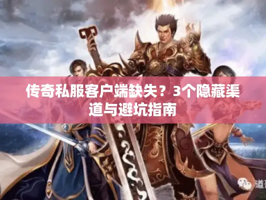 传奇私服客户端缺失？3个隐藏渠道与避坑指南