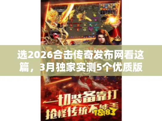 选2026合击传奇发布网看这篇，3月独家实测5个优质版+避坑指南