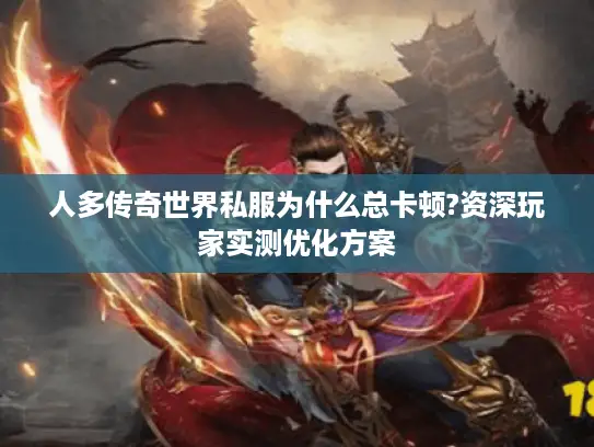 人多传奇世界私服为什么总卡顿?资深玩家实测优化方案
