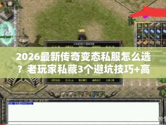 2026最新传奇变态私服怎么选？老玩家私藏3个避坑技巧+高爆版本推荐