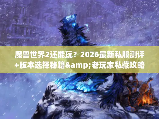 魔兽世界2还能玩？2026最新私服测评+版本选择秘籍&老玩家私藏攻略