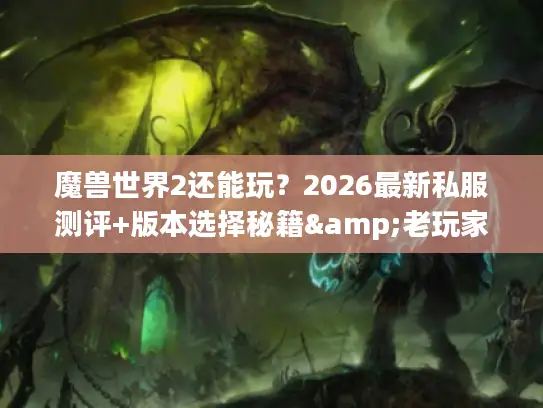魔兽世界2还能玩？2026最新私服测评+版本选择秘籍&老玩家私藏攻略