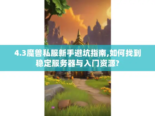 4.3魔兽私服新手避坑指南,如何找到稳定服务器与入门资源?