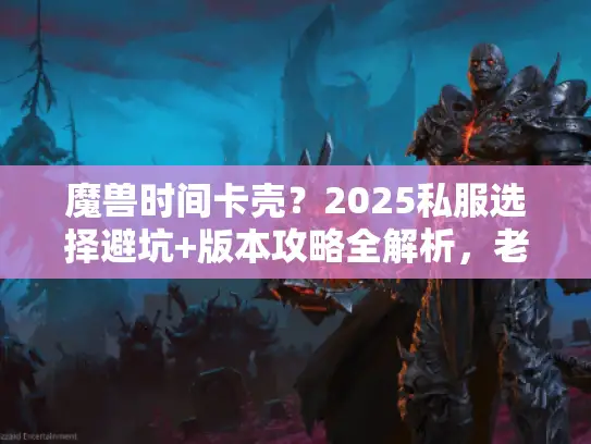魔兽时间卡壳?2025私服选择避坑+版本攻略全解析,老玩家都在藏! 魔兽时间卡壳?2025私服选择避坑+版本攻略全解析,老玩家都在藏!