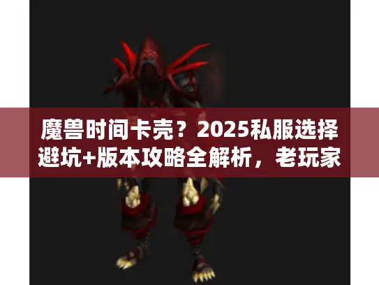 魔兽时间卡壳?2025私服选择避坑+版本攻略全解析,老玩家都在藏! 魔兽时间卡壳?2025私服选择避坑+版本攻略全解析,老玩家都在藏!