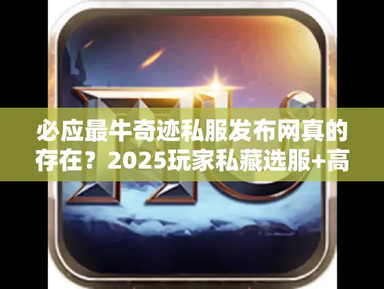 必应最牛奇迹私服发布网真的存在?2025玩家私藏选服+高爆攻略全揭秘 必应最牛奇迹私服发布网真的存在?2025玩家私藏选服+高爆攻略全揭秘