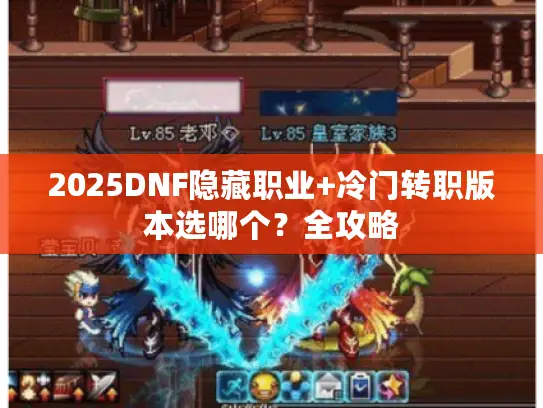 2025DNF隐藏职业+冷门转职版本选哪个？全攻略