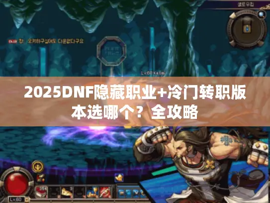 2025DNF隐藏职业+冷门转职版本选哪个？全攻略