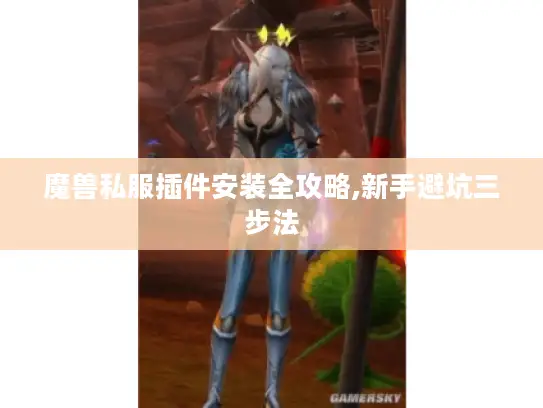 魔兽私服插件安装全攻略,新手避坑三步法 魔兽私服插件安装全攻略,新手避坑三步法