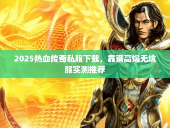 2025热血传奇私服下载,靠谱高爆无坑服实测推荐 2025热血传奇私服下载,靠谱高爆无坑服实测推荐