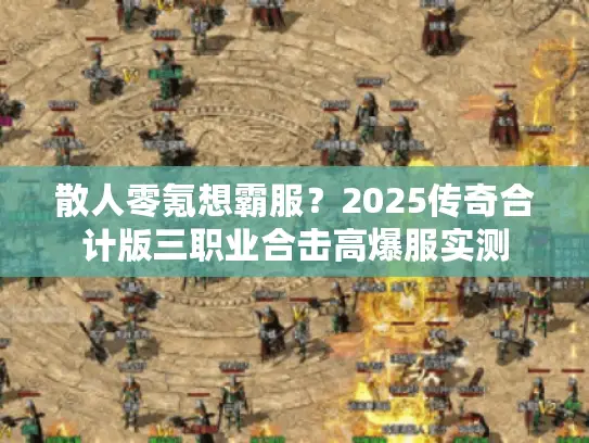 散人零氪想霸服?2025传奇合计版三职业合击高爆服实测 散人零氪想霸服?2025传奇合计版三职业合击高爆服实测