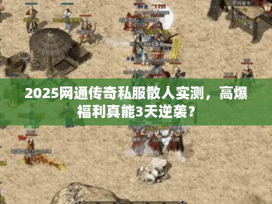 2025网通传奇私服散人实测，高爆福利真能3天逆袭？