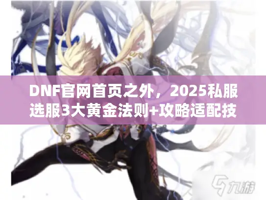 DNF官网首页之外,2025私服选服3大黄金法则+攻略适配技巧 DNF官网首页之外,2025私服选服3大黄金法则+攻略适配技巧