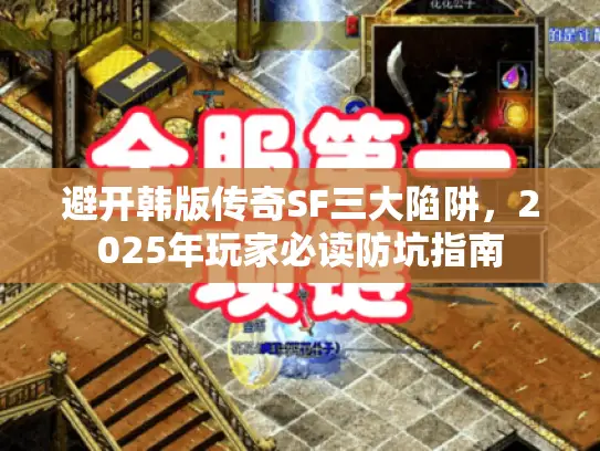 避开韩版传奇SF三大陷阱，2025年玩家必读防坑指南