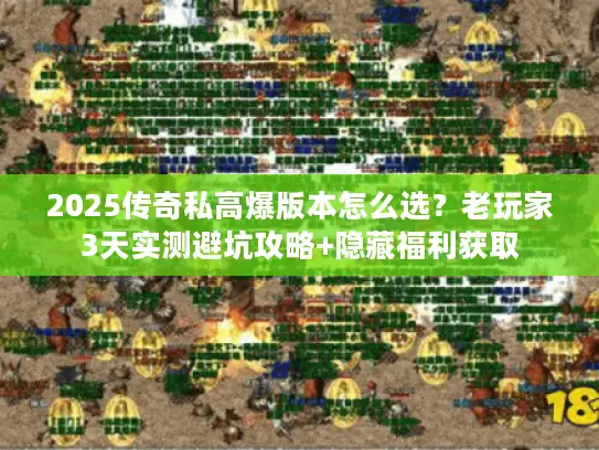 2025传奇私高爆版本怎么选？老玩家3天实测避坑攻略+隐藏福利获取