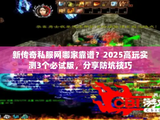 新传奇私服网哪家靠谱？2025高玩实测3个必试版，分享防坑技巧