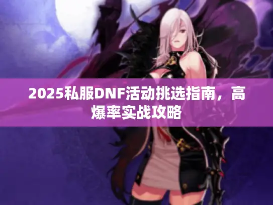 2025私服DNF活动挑选指南,高爆率实战攻略 2025私服DNF活动挑选指南,高爆率实战攻略