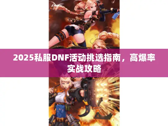2025私服DNF活动挑选指南,高爆率实战攻略 2025私服DNF活动挑选指南,高爆率实战攻略