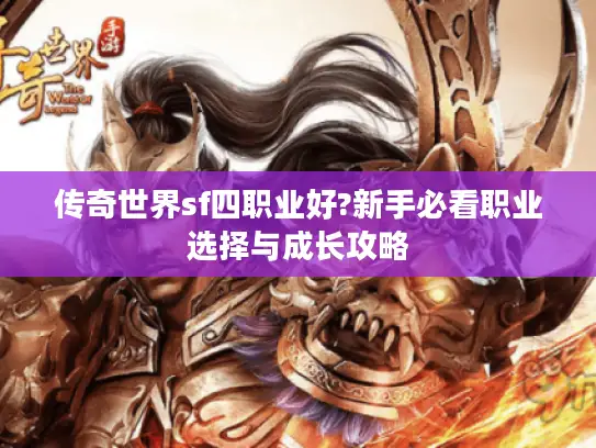 传奇世界sf四职业好?新手必看职业选择与成长攻略