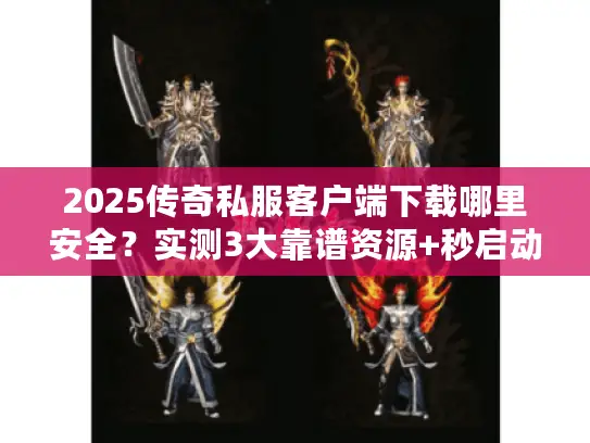 2025传奇私服客户端下载哪里安全？实测3大靠谱资源+秒启动攻略